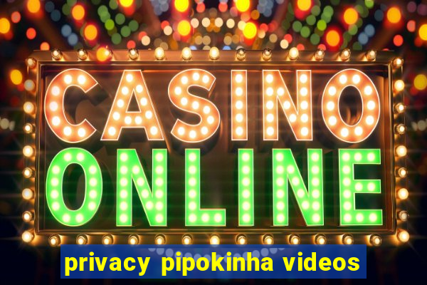privacy pipokinha videos